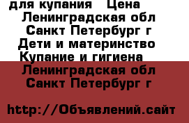 для купания › Цена ­ 500 - Ленинградская обл., Санкт-Петербург г. Дети и материнство » Купание и гигиена   . Ленинградская обл.,Санкт-Петербург г.